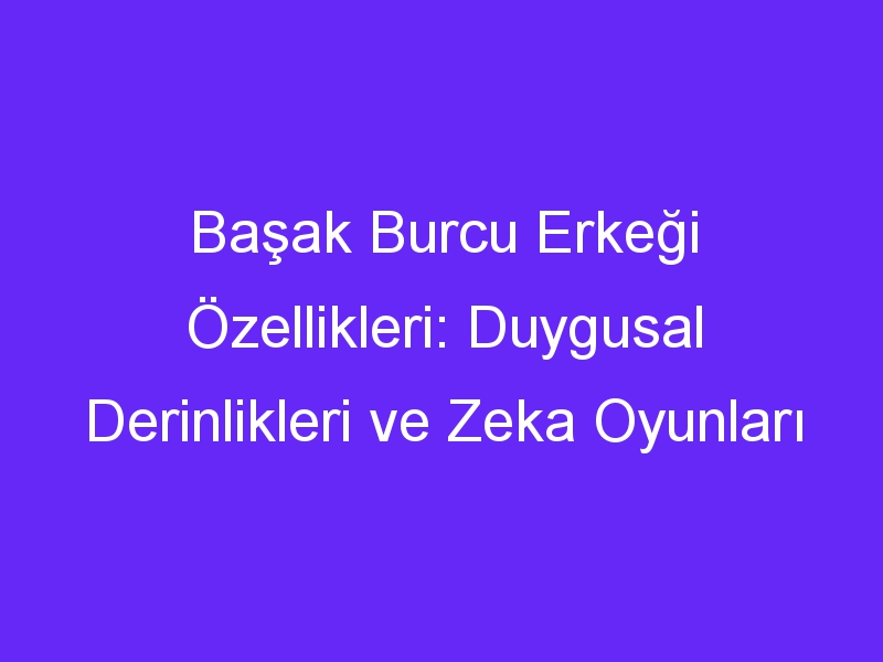 basak burcu erkegi ozellikleri duygusal derinlikleri ve zeka oyunlari 955