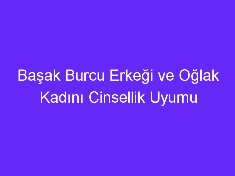 Başak Burcu Erkeği ve Oğlak Kadını Cinsellik Uyumu