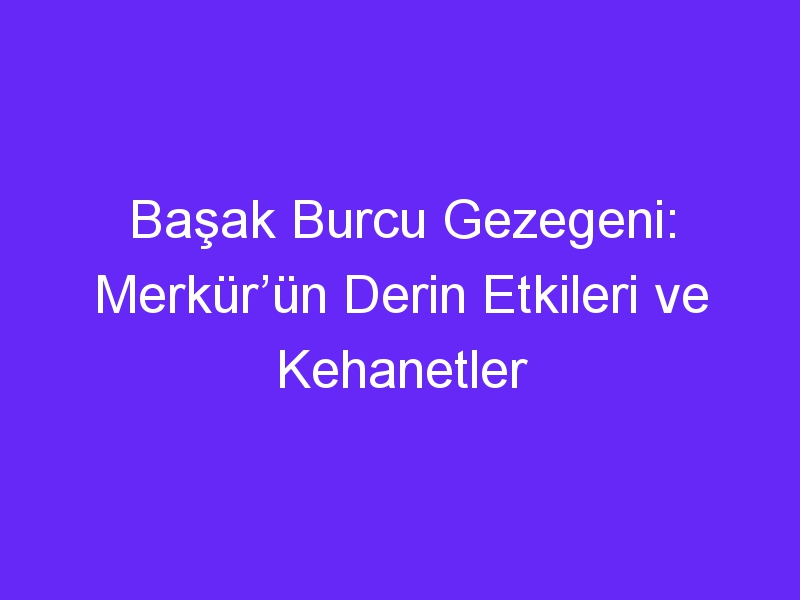 Başak Burcu Gezegeni: Merkür’ün Derin Etkileri ve Kehanetler