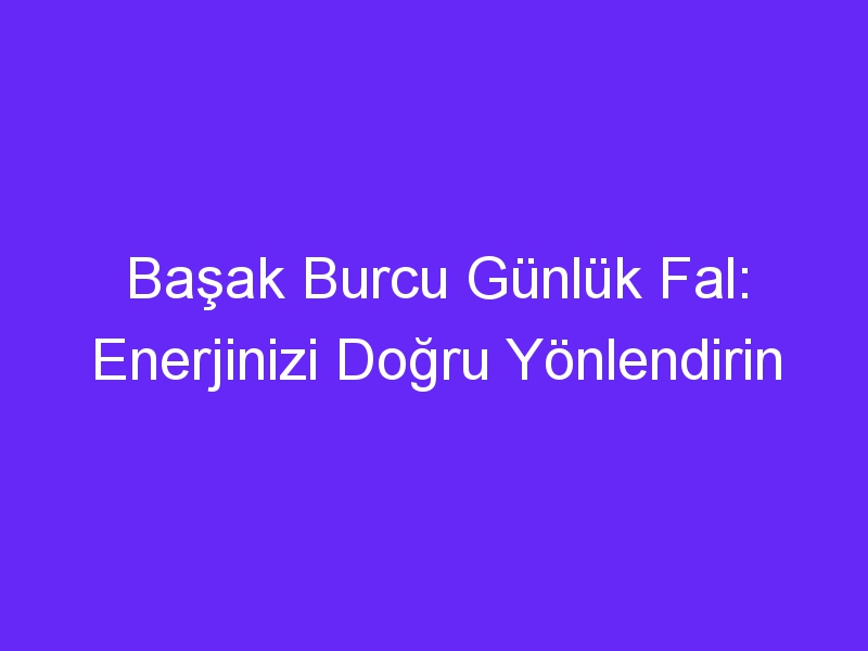 Başak Burcu Günlük Fal: Enerjinizi Doğru Yönlendirin