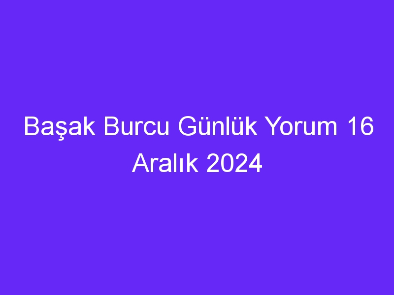 basak burcu gunluk yorum 16 aralik 2024 1059