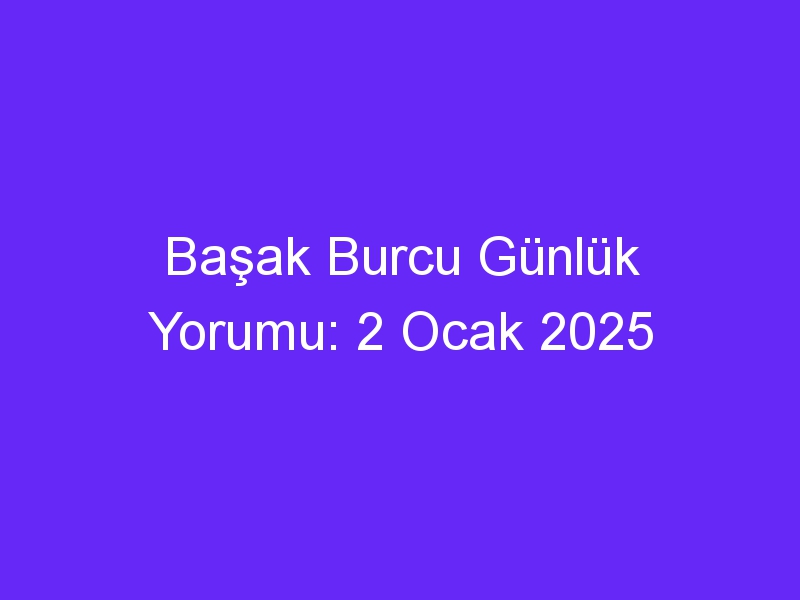 Başak Burcu Günlük Yorumu: 2 Ocak 2025