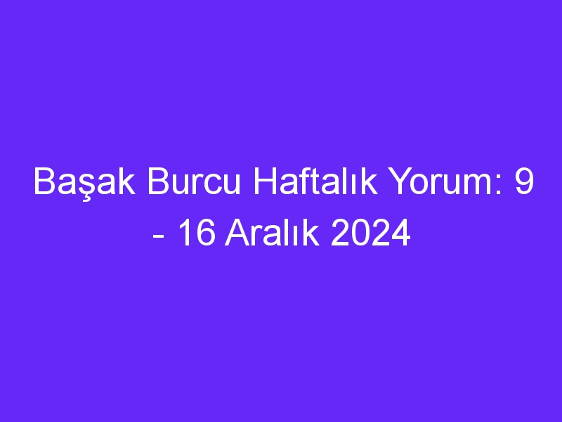 Başak Burcu Haftalık Yorum: 9 16 Aralık 2024