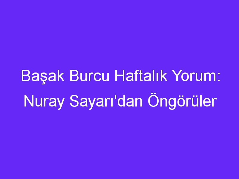 Başak Burcu Haftalık Yorum: Nuray Sayarı'dan Öngörüler