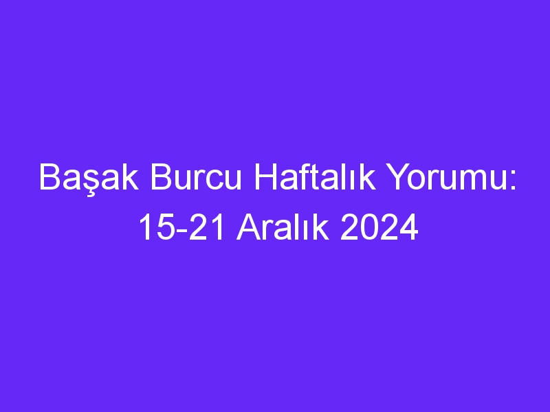 basak burcu haftalik yorumu 15 21 aralik 2024 829