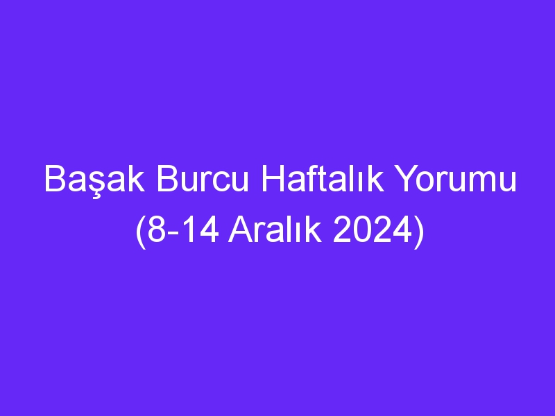 basak burcu haftalik yorumu 8 14 aralik 2024 359