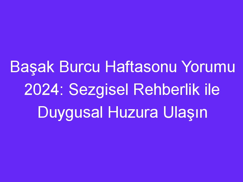 Başak Burcu Haftasonu Yorumu 2024: Sezgisel Rehberlik ile Duygusal Huzura Ulaşın