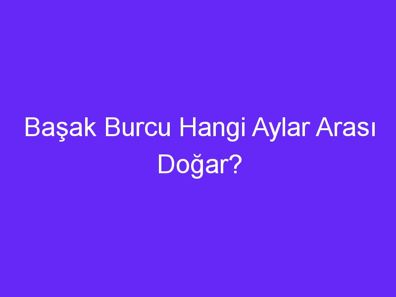 Başak Burcu Hangi Aylar Arası Doğar?