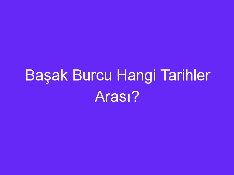 Başak Burcu Hangi Tarihler Arası?