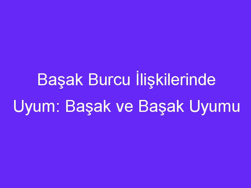 Başak Burcu İlişkilerinde Uyum: Başak ve Başak Uyumu