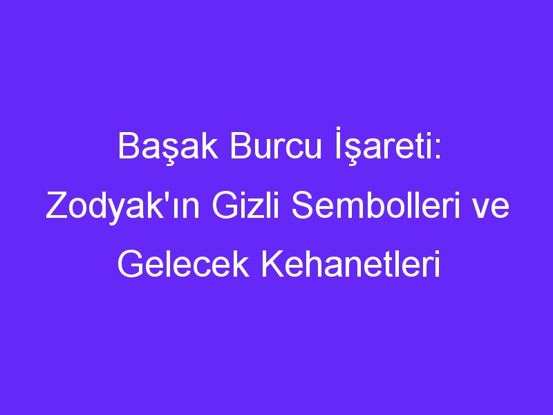 Başak Burcu İşareti: Zodyak'ın Gizli Sembolleri ve Gelecek Kehanetleri