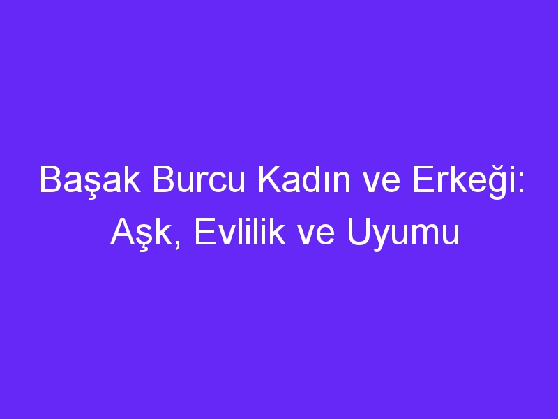 Başak Burcu Kadın ve Erkeği: Aşk, Evlilik ve Uyumu