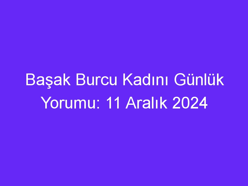 basak burcu kadini gunluk yorumu 11 aralik 2024 447