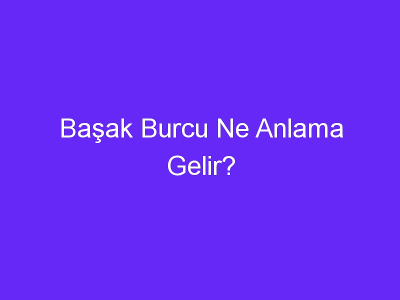 Başak Burcu Ne Anlama Gelir?