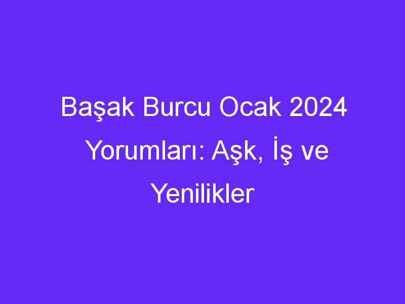 Başak Burcu Ocak 2024 Yorumları: Aşk, İş ve Yenilikler