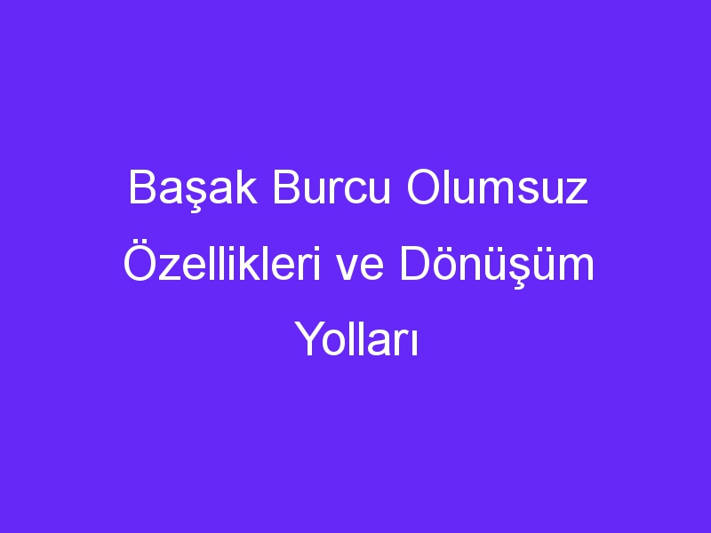 Başak Burcu Olumsuz Özellikleri ve Dönüşüm Yolları