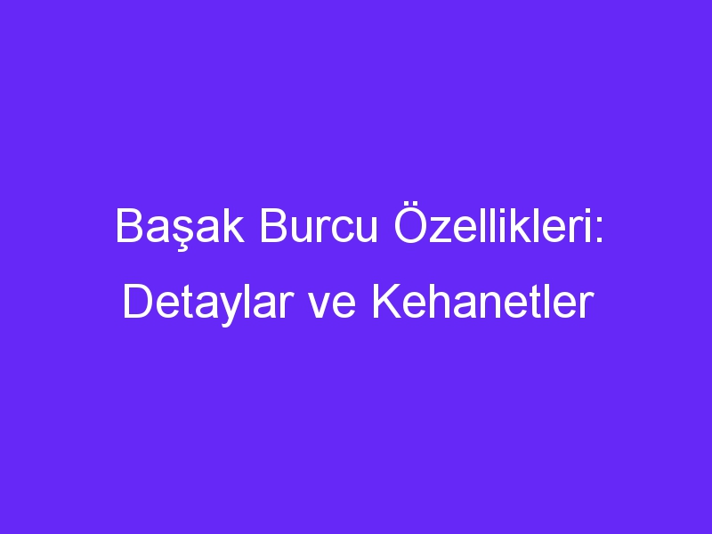 Başak Burcu Özellikleri: Detaylar ve Kehanetler