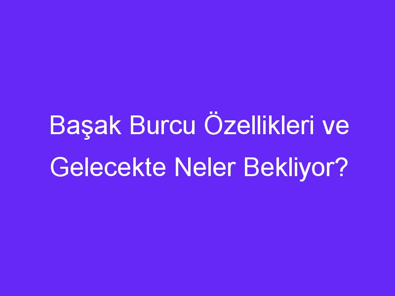 Başak Burcu Özellikleri ve Gelecekte Neler Bekliyor?