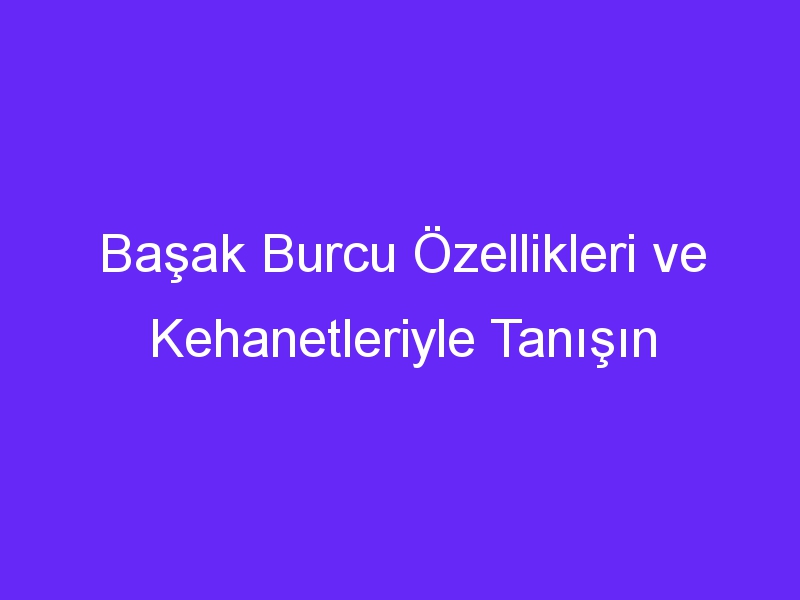 Başak Burcu Özellikleri ve Kehanetleriyle Tanışın