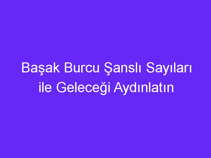 Başak Burcu Şanslı Sayıları ile Geleceği Aydınlatın