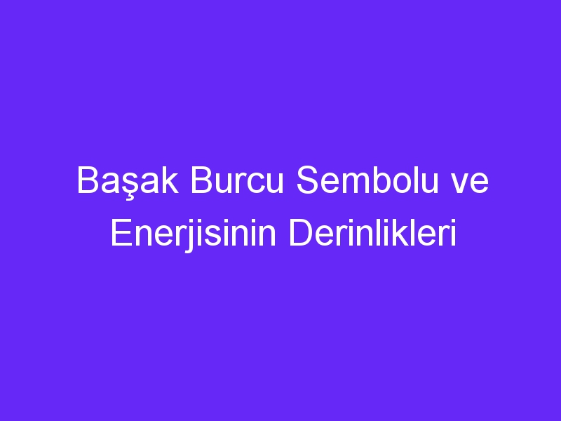 Başak Burcu Sembolu ve Enerjisinin Derinlikleri