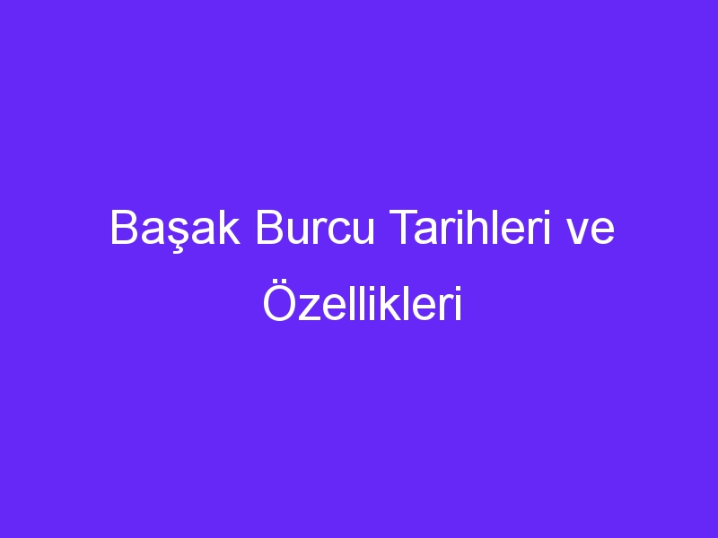 Başak Burcu Tarihleri ve Özellikleri