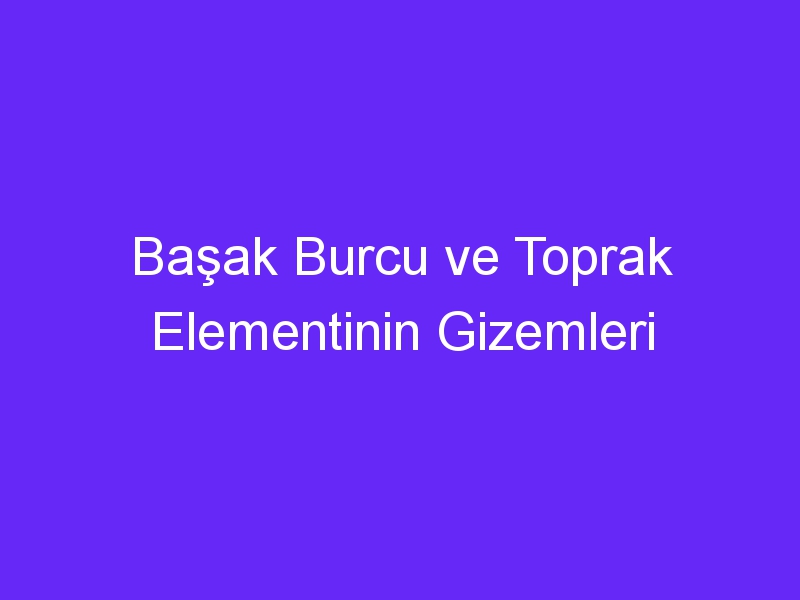 Başak Burcu ve Toprak Elementinin Gizemleri