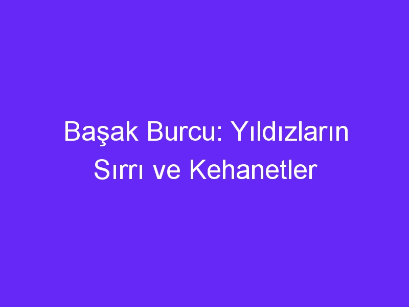 Başak Burcu: Yıldızların Sırrı ve Kehanetler