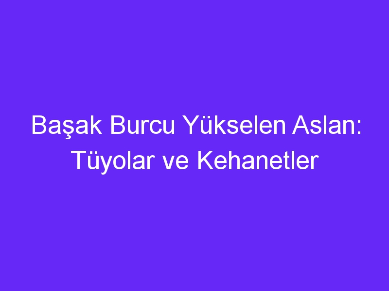 Başak Burcu Yükselen Aslan: Tüyolar ve Kehanetler