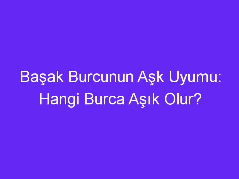 Başak Burcunun Aşk Uyumu: Hangi Burca Aşık Olur?