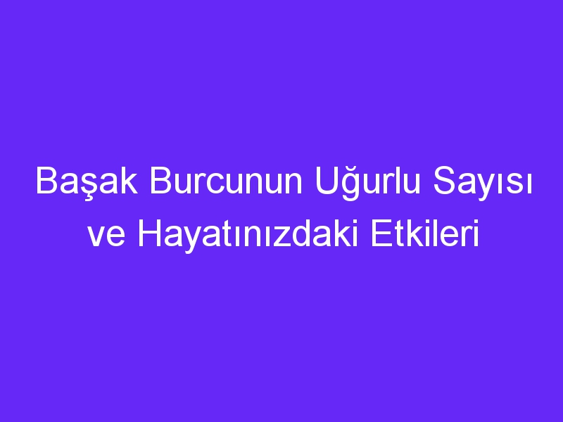 Başak Burcunun Uğurlu Sayısı ve Hayatınızdaki Etkileri