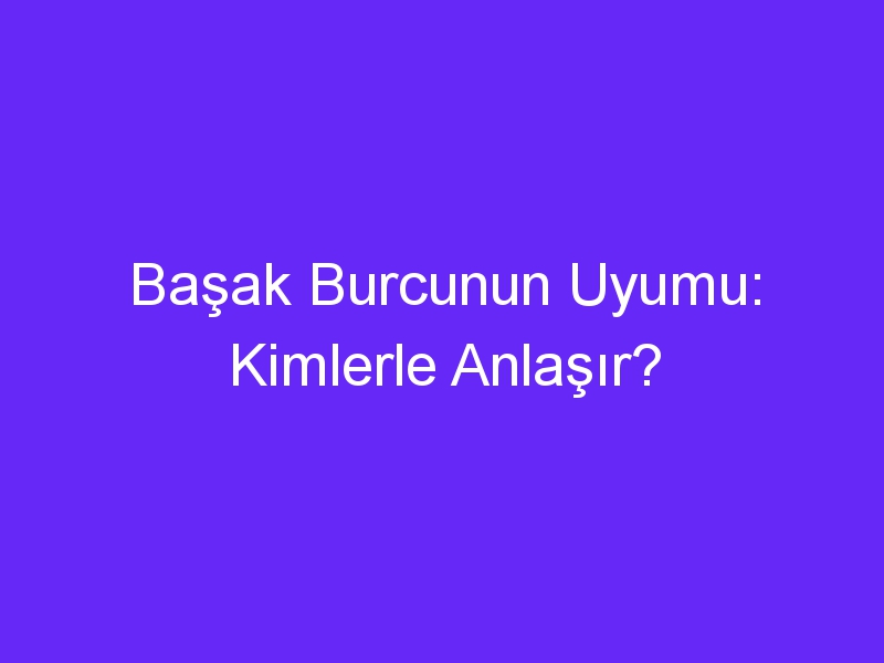 Başak Burcunun Uyumu: Kimlerle Anlaşır?