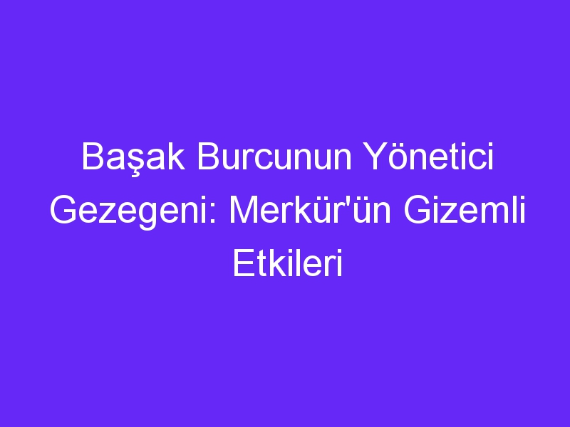 Başak Burcunun Yönetici Gezegeni: Merkür'ün Gizemli Etkileri