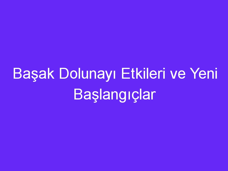 Başak Dolunayı Etkileri ve Yeni Başlangıçlar