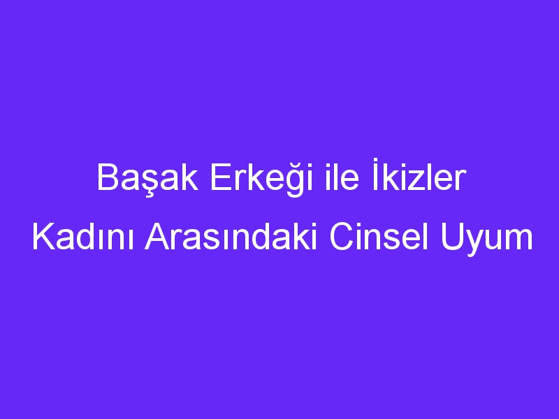 Başak Erkeği ile İkizler Kadını Arasındaki Cinsel Uyum