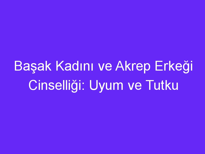 Başak Kadını ve Akrep Erkeği Cinselliği: Uyum ve Tutku