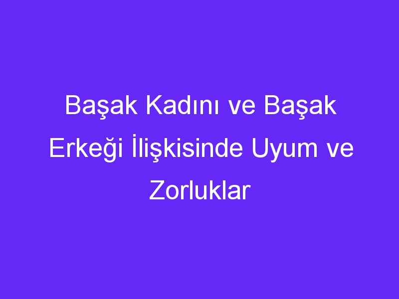 Başak Kadını ve Başak Erkeği İlişkisinde Uyum ve Zorluklar