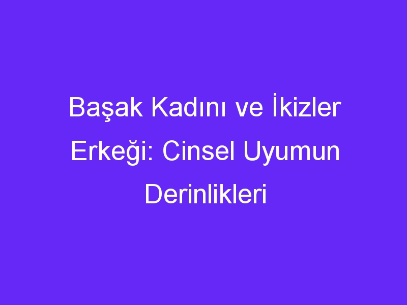 Başak Kadını ve İkizler Erkeği: Cinsel Uyumun Derinlikleri