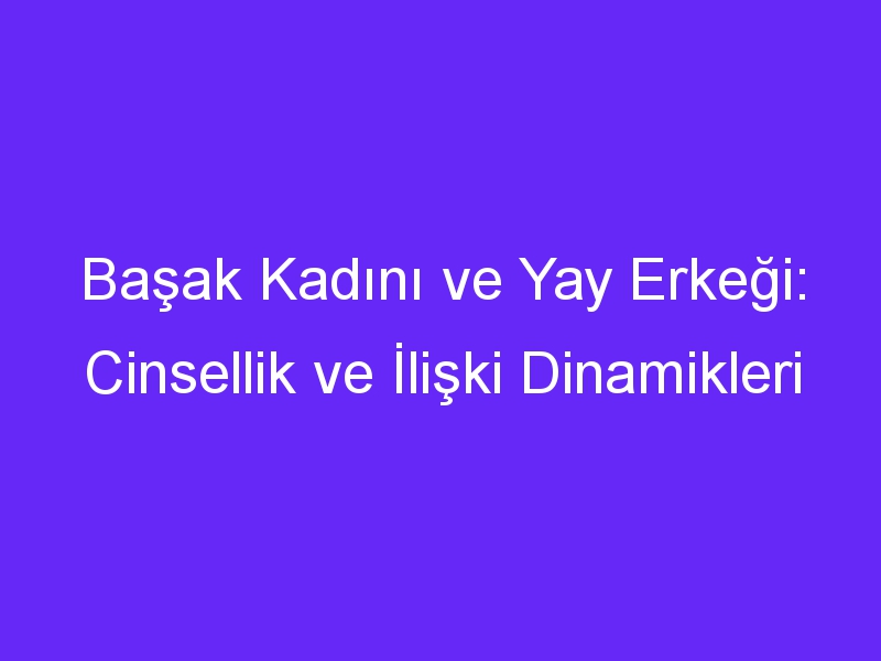 Başak Kadını ve Yay Erkeği: Cinsellik ve İlişki Dinamikleri