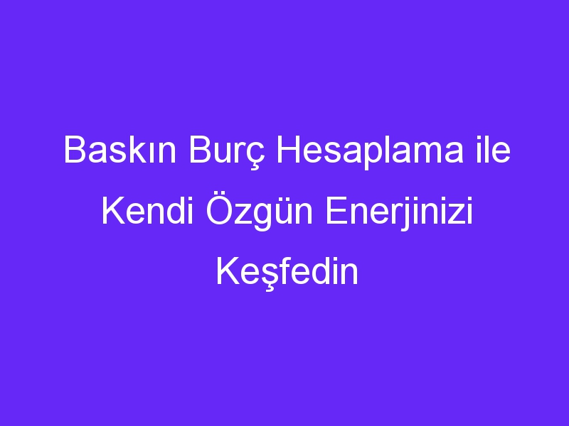 Baskın Burç Hesaplama ile Kendi Özgün Enerjinizi Keşfedin