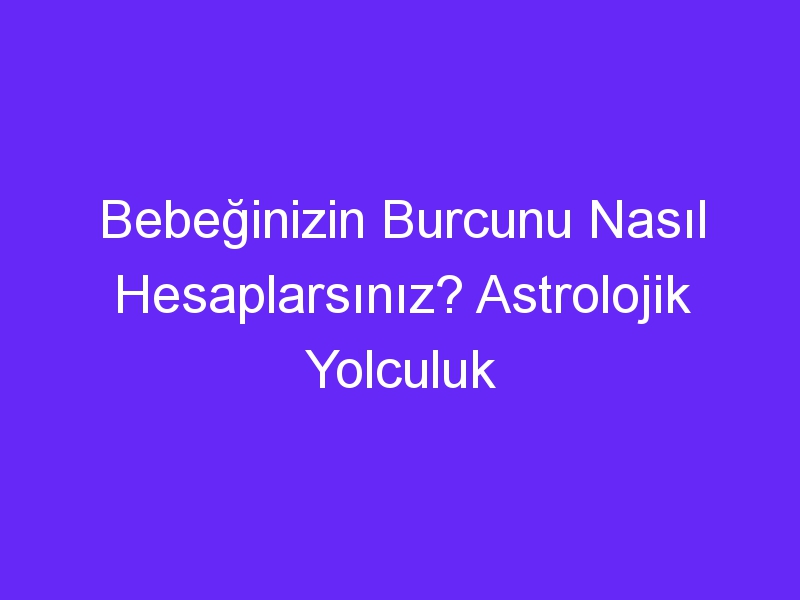 Bebeğinizin Burcunu Nasıl Hesaplarsınız? Astrolojik Yolculuk