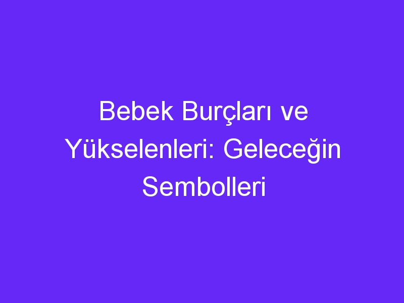 Bebek Burçları ve Yükselenleri: Geleceğin Sembolleri