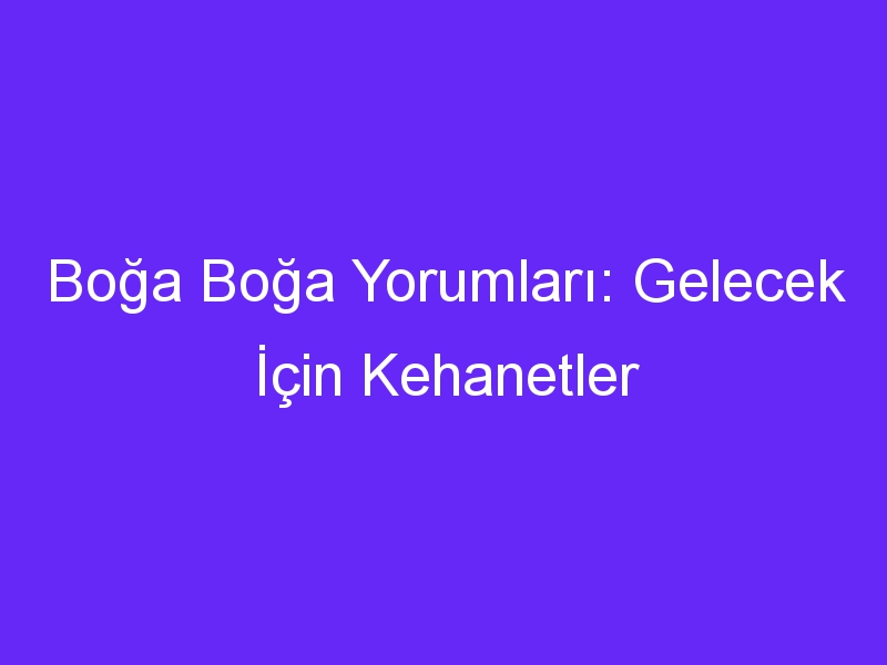 Boğa Boğa Yorumları: Gelecek İçin Kehanetler