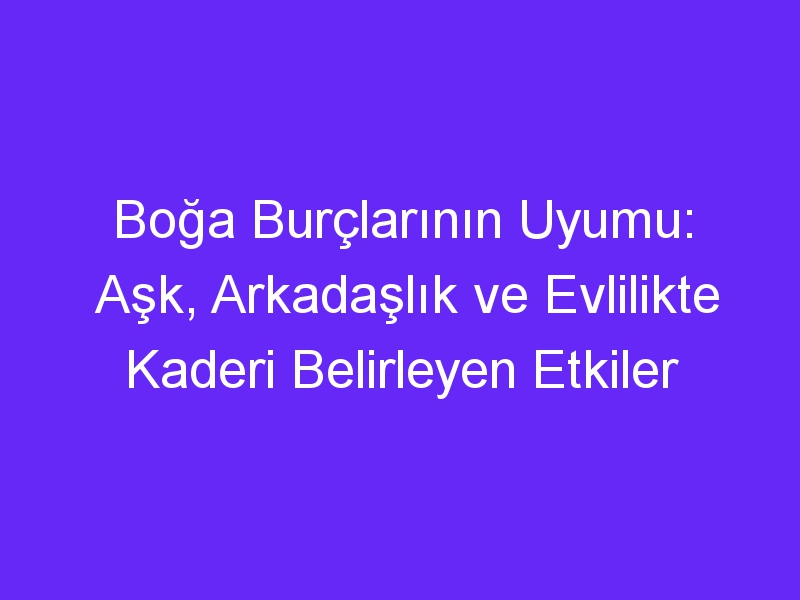 Boğa Burçlarının Uyumu: Aşk, Arkadaşlık ve Evlilikte Kaderi Belirleyen Etkiler