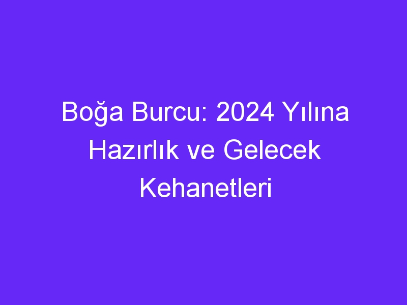 Boğa Burcu: 2024 Yılına Hazırlık ve Gelecek Kehanetleri