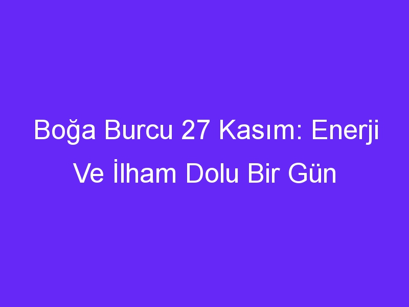 Boğa Burcu 27 Kasım: Enerji Ve İlham Dolu Bir Gün