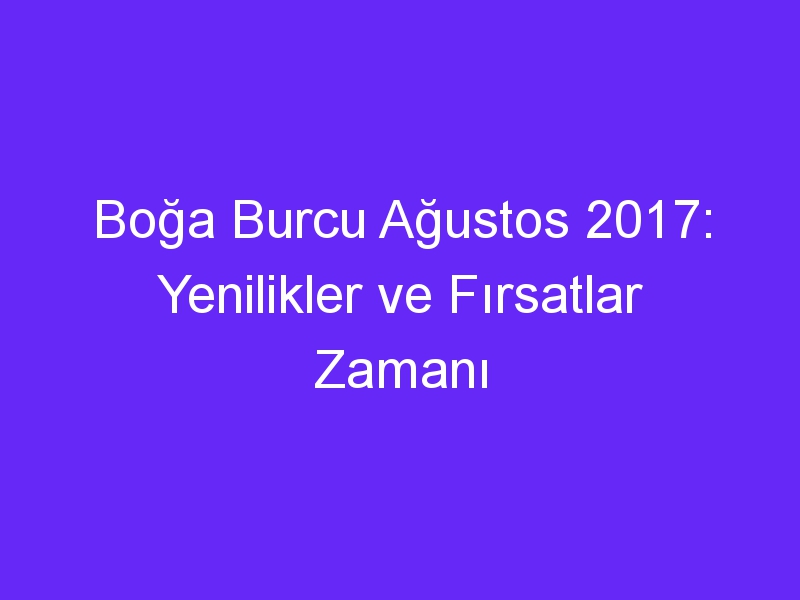 Boğa Burcu Ağustos 2017: Yenilikler ve Fırsatlar Zamanı