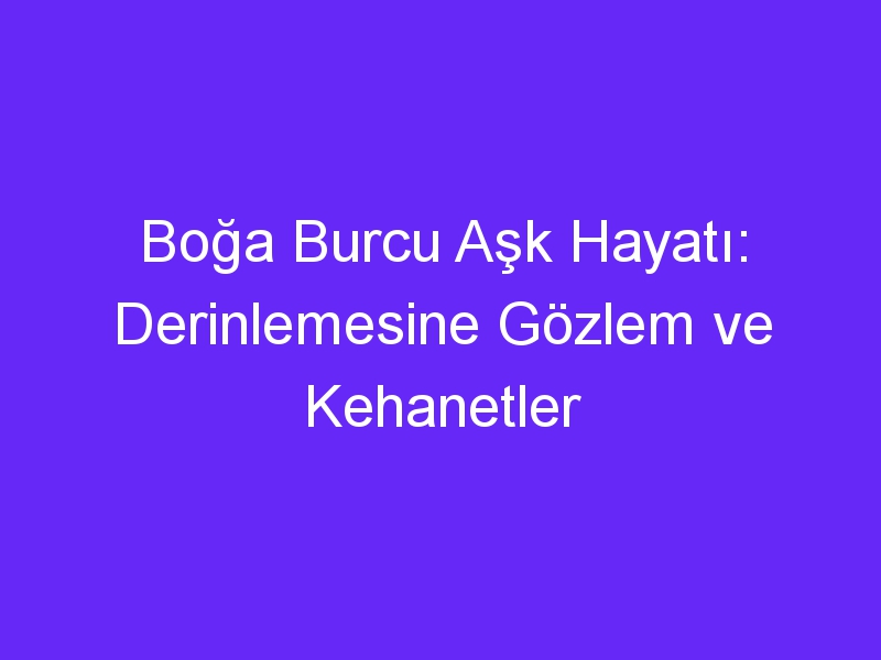 Boğa Burcu Aşk Hayatı: Derinlemesine Gözlem ve Kehanetler