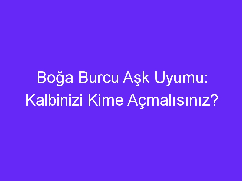 Boğa Burcu Aşk Uyumu: Kalbinizi Kime Açmalısınız?