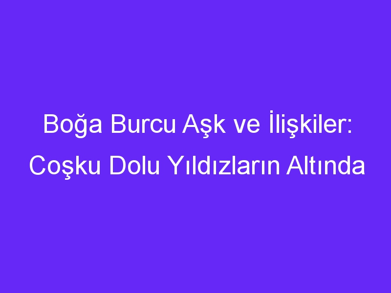 Boğa Burcu Aşk ve İlişkiler: Coşku Dolu Yıldızların Altında